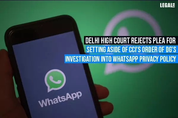 Delhi High Court Rejects Plea for Setting Aside of CCIs Order of DGs Investigation into WhatsApp Privacy Policy