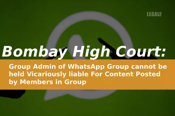 Bombay High Court: Group Admin of WhatsApp Group cannot be held Vicariously liable For Content Posted by Members in Group