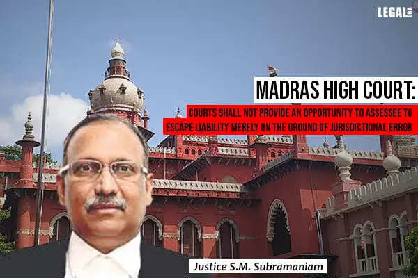 Madras High Court: Courts shall not provide an opportunity to assessee to escape liability merely on the ground of jurisdictional error