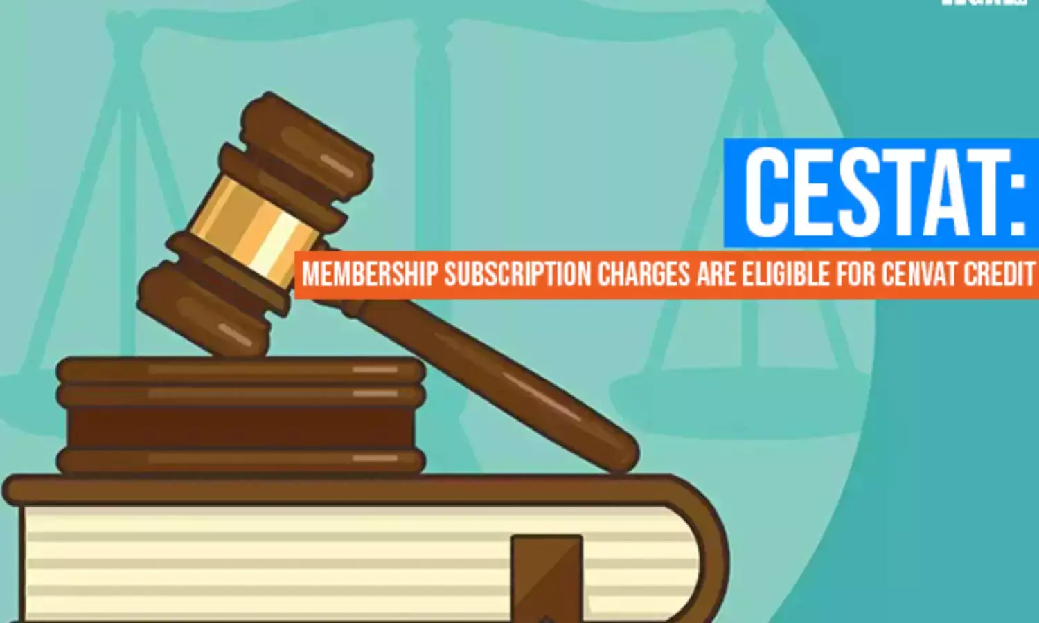 CESTAT: Membership Subscription Charges are eligible for CENVAT Credit