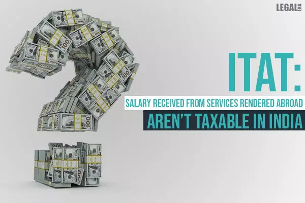 ITAT: Salary Received From Services Rendered Abroad Arent Taxable in India