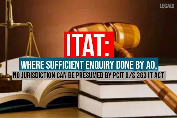 ITAT: Where Sufficient Enquiry Done By AO, No Jurisdiction Can Be Presumed by PCIT u/s 263 IT Act