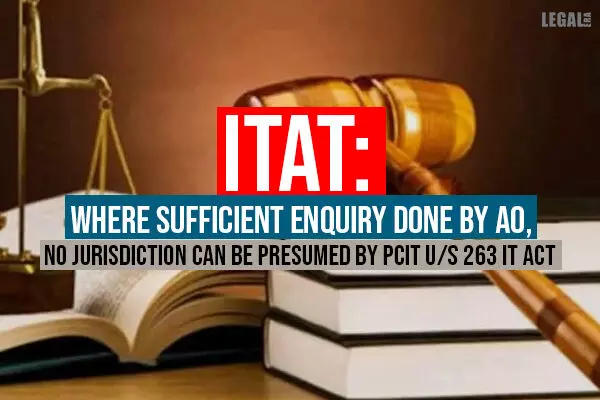 ITAT: Where Sufficient Enquiry Done By AO, No Jurisdiction Can Be Presumed by PCIT u/s 263 IT Act