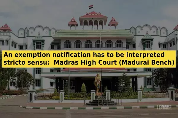 An exemption notification has to be interpreted stricto sensu: Madras High Court (Madurai Bench) An exemption notification has to be interpreted stricto sensu: Madras High Court (Madurai Bench)