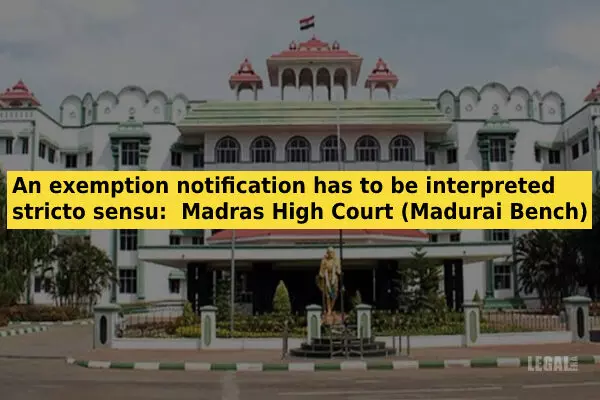 An exemption notification has to be interpreted stricto sensu: Madras High Court (Madurai Bench)