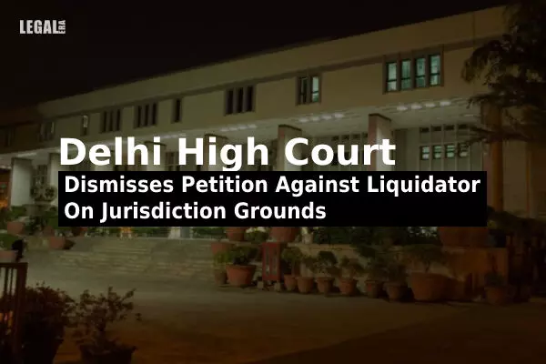 Delhi High Court Dismisses Petition Against Liquidator On Jurisdiction Grounds