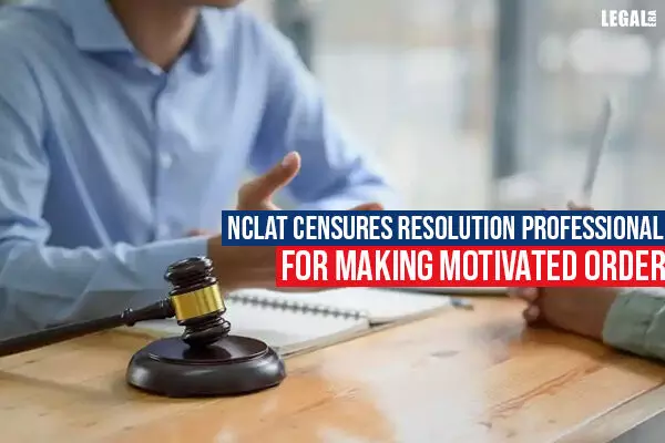 NCLAT censures Resolution Professional for making motivated order