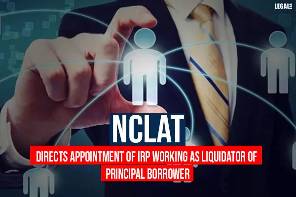NCLAT directs appointment of IRP working as Liquidator of Principal Borrower