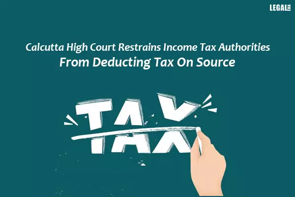 Calcutta High Court Restrains Income Tax Authorities From Deducting Tax On Source