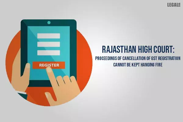 Rajasthan High Court: Proceedings of Cancellation of GST Registration Cannot Be Kept Hanging Fire