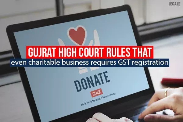 Gujrat High Court rules that even charitable business requires GST registration