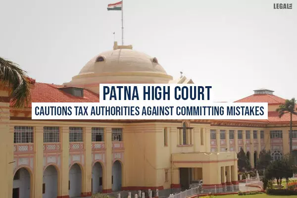 Patna High Court Cautions Tax Authorities Against Committing Mistakes