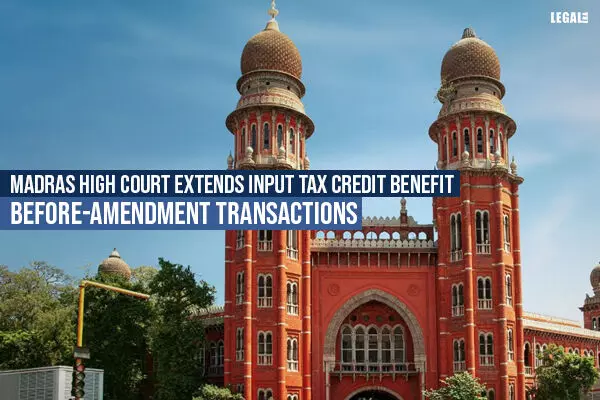 Madras High Court Extends Input Tax Credit Benefit Before-Amendment Transactions