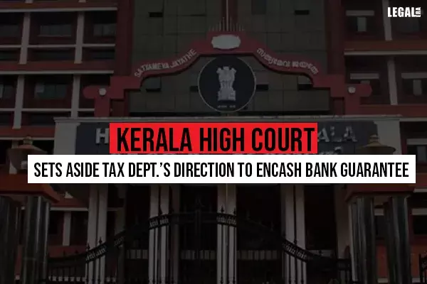 Kerala High Court Sets Aside Tax Dept.s Direction To Encash Bank Guarantee