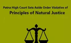 Patna High Court Sets Aside Order Violative Of Principles Of Natural Justice