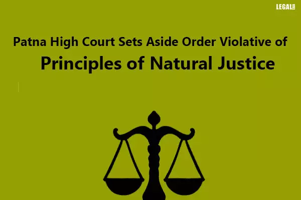 Patna High Court Sets Aside Order Violative Of Principles Of Natural Justice