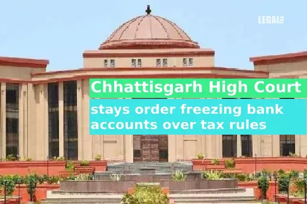Chhattisgarh High Court stays order freezing bank accounts over tax rules Chhattisgarh High Court stays order freezing bank accounts over tax rules