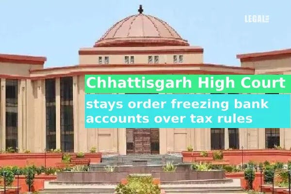 Chhattisgarh High Court stays order freezing bank accounts over tax rules
