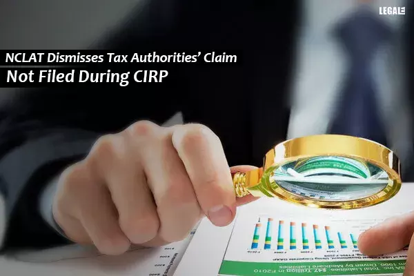 NCLAT Dismisses Tax Authorities Claim Not Filed During CIRP NCLAT Dismisses Tax Authorities Claim Not Filed During CIRP