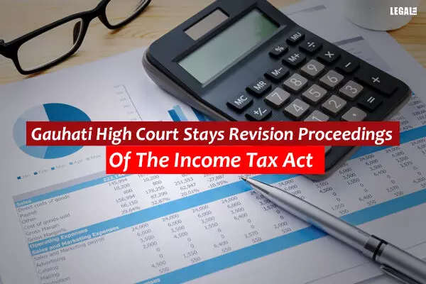 Gauhati High Court Stays Revision Proceedings Of The Income Tax Act