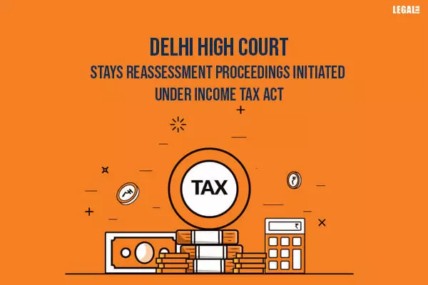 Delhi High Court Stays Reassessment Proceedings Initiated Under Income Tax Act