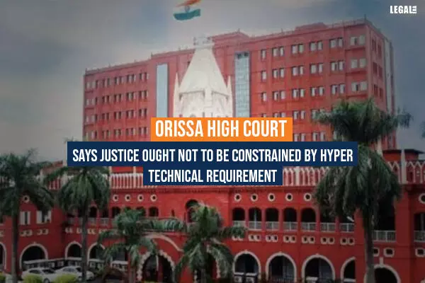 Orissa High Court says Justice Ought Not To Be Constrained By Hyper Technical Requirement