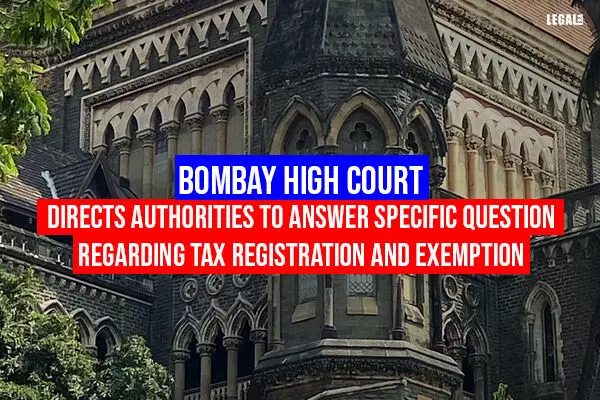 Bombay High Court Directs Authorities To Answer Specific Question Regarding Tax Registration And Exemption