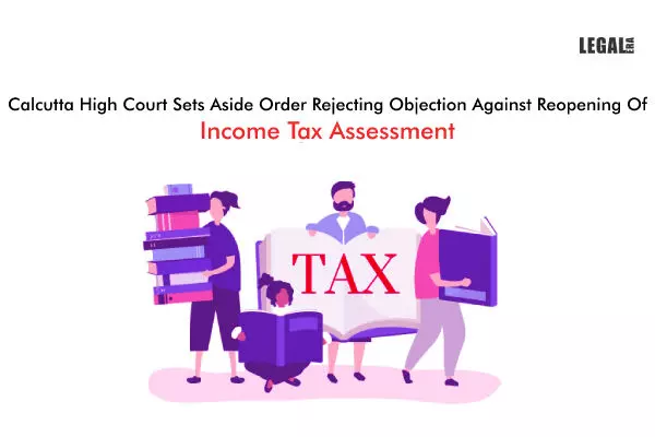 Calcutta High Court Sets Aside Order Rejecting Objection Against Reopening Of Income Tax Assessment