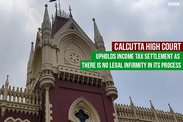 Calcutta High Court Upholds Income Tax Settlement As There Is No Legal Infirmity In Its Process