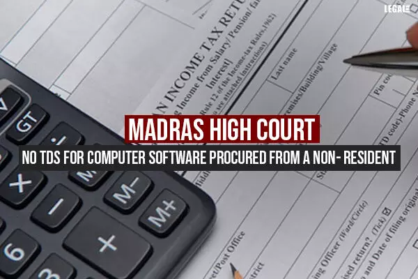 Madras High Court: No TDS For Computer Software Procured From A Non-Resident