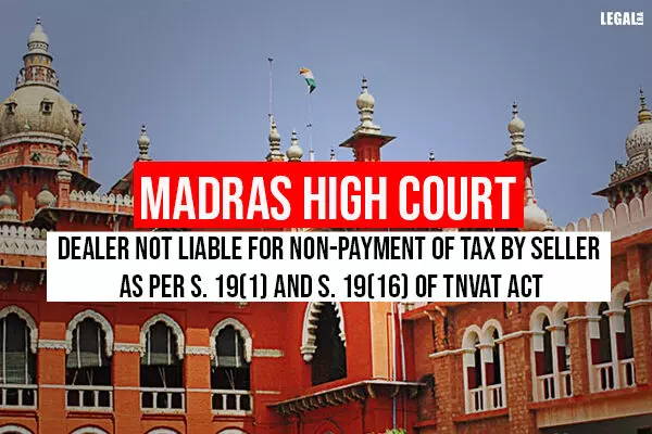 Madras High Court: Dealer Not Liable For Non-Payment of Tax by Seller as Per S. 19(1) and S. 19(16) of TNVAT Act