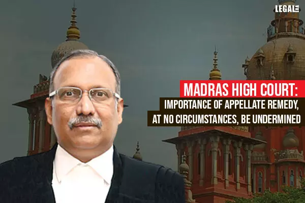 Madras High Court: Importance Of Appellate Remedy, At No Circumstances, Be Undermined