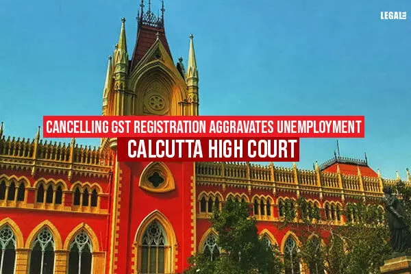Cancelling GST registration aggravates unemployment: Calcutta High Court
