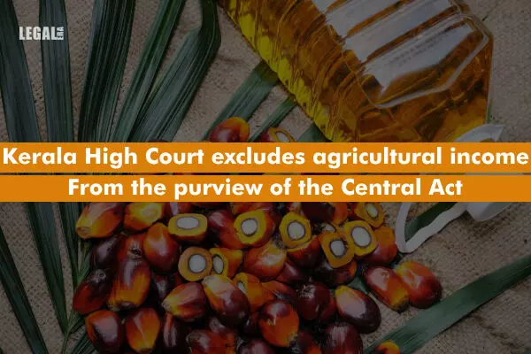Kerala High Court excludes agricultural income from the purview of the Central Act