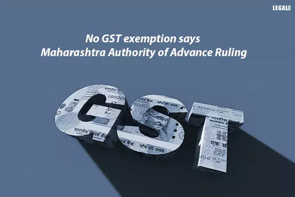 No GST exemption says Maharashtra Authority of Advance Ruling No GST exemption says Maharashtra Authority of Advance Ruling