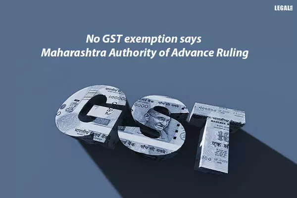 No GST exemption says Maharashtra Authority of Advance Ruling