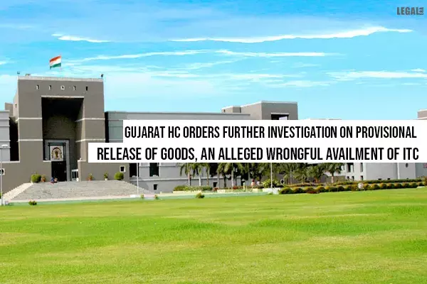 GST: Gujarat High Court orders further Investigation on Provisional Release of Goods, an alleged wrongful availment of ITC