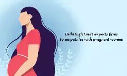 Delhi High Court expects firms to empathize with pregnant women