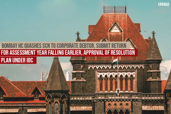 Bombay High Court quashes SCN to Corporate Debtor, submit Return for Assessment Year falling earlier, approval of Resolution Plan under IBC