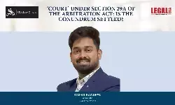‘Court’ Under Section 29A Of The Arbitration Act: Is The Conundrum Settled? ‘Court’ Under Section 29A Of The Arbitration Act: Is The Conundrum Settled?
