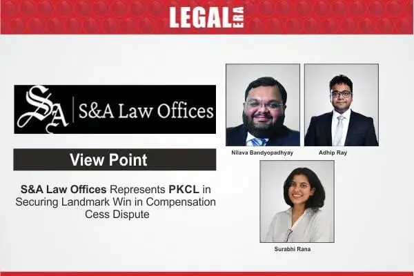 S&A Law Offices Represents PKCL In Securing Landmark Win In Compensation Cess Dispute
