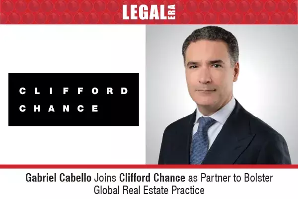 Gabriel Cabello Joins Clifford Chance As Partner To Bolster Global Real Estate Practice