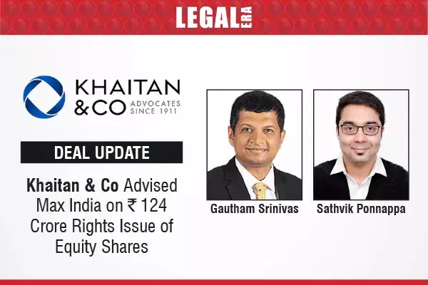 Khaitan & Co Advised Max India On ₹124 Crore Rights Issue Of Equity Shares
