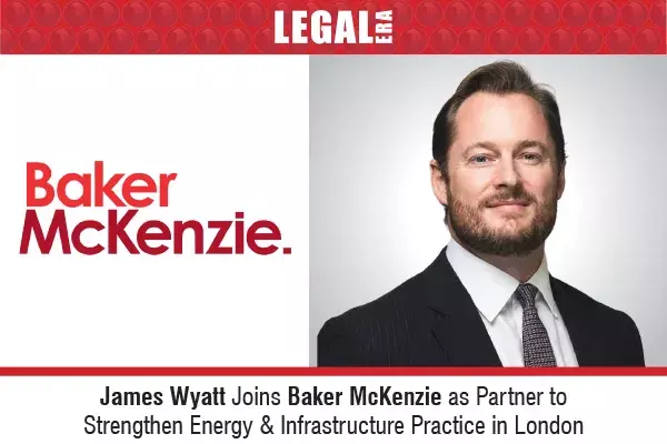 James Wyatt Joins Baker McKenzie As Partner to Strengthen Energy & Infrastructure Practice In London