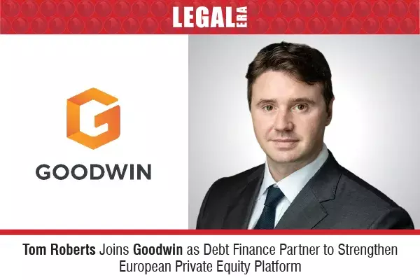 Tom Roberts Joins Goodwin As Debt Finance Partner To Strengthen European Private Equity Platform