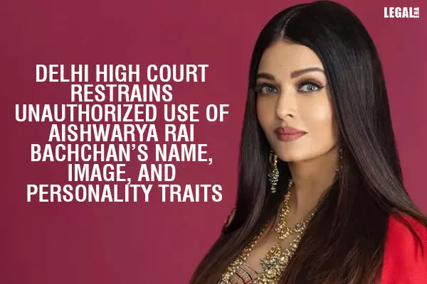 Delhi High Court Restrains Unauthorized Use Of Aishwarya Rai Bachchan’s Name, Image, And Personality Traits