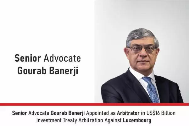 Senior Advocate Gourab Banerji Appointed As Arbitrator In US$16 Billion Investment Treaty Arbitration Against Luxembourg